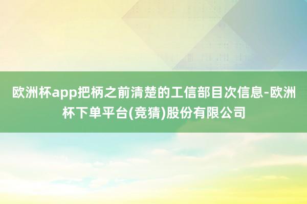 欧洲杯app把柄之前清楚的工信部目次信息-欧洲杯下单平台(竞猜)股份有限公司