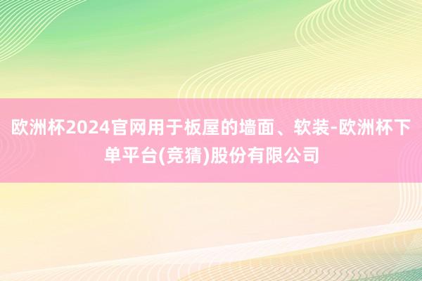 欧洲杯2024官网用于板屋的墙面、软装-欧洲杯下单平台(竞猜)股份有限公司