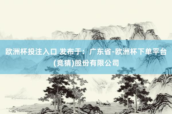 欧洲杯投注入口 发布于：广东省-欧洲杯下单平台(竞猜)股份有限公司