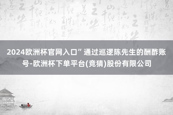 2024欧洲杯官网入口”通过巡逻陈先生的酬酢账号-欧洲杯下单平台(竞猜)股份有限公司