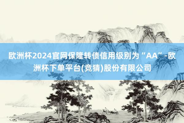 欧洲杯2024官网保隆转债信用级别为“AA”-欧洲杯下单平台(竞猜)股份有限公司