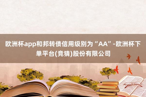 欧洲杯app和邦转债信用级别为“AA”-欧洲杯下单平台(竞猜)股份有限公司