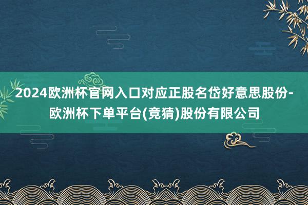 2024欧洲杯官网入口对应正股名岱好意思股份-欧洲杯下单平台(竞猜)股份有限公司