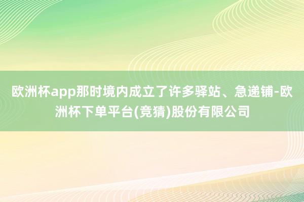 欧洲杯app那时境内成立了许多驿站、急递铺-欧洲杯下单平台(竞猜)股份有限公司