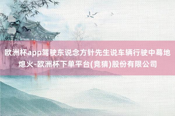 欧洲杯app驾驶东说念方针先生说车辆行驶中蓦地熄火-欧洲杯下单平台(竞猜)股份有限公司