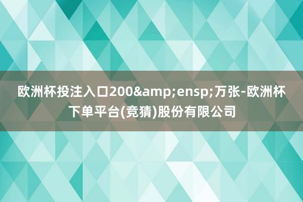 欧洲杯投注入口200 万张-欧洲杯下单平台(竞猜)股份有限公司