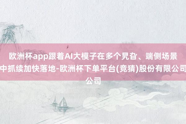 欧洲杯app跟着AI大模子在多个旯旮、端侧场景中抓续加快落地-欧洲杯下单平台(竞猜)股份有限公司