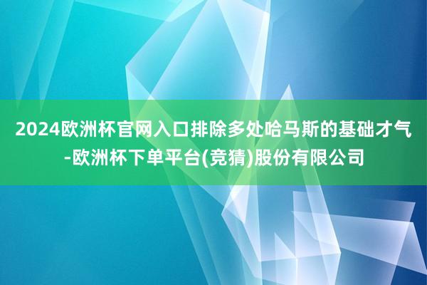 2024欧洲杯官网入口排除多处哈马斯的基础才气-欧洲杯下单平台(竞猜)股份有限公司