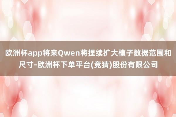 欧洲杯app将来Qwen将捏续扩大模子数据范围和尺寸-欧洲杯下单平台(竞猜)股份有限公司