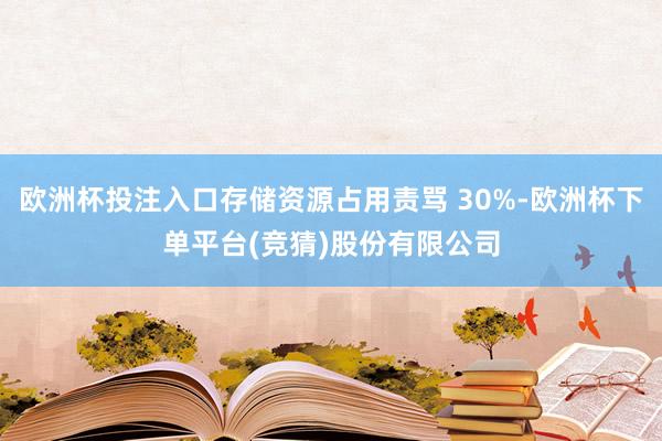 欧洲杯投注入口存储资源占用责骂 30%-欧洲杯下单平台(竞猜)股份有限公司