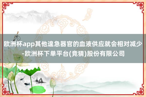 欧洲杯app其他遑急器官的血液供应就会相对减少-欧洲杯下单平台(竞猜)股份有限公司