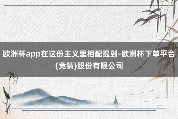 欧洲杯app在这份主义里相配提到-欧洲杯下单平台(竞猜)股份有限公司