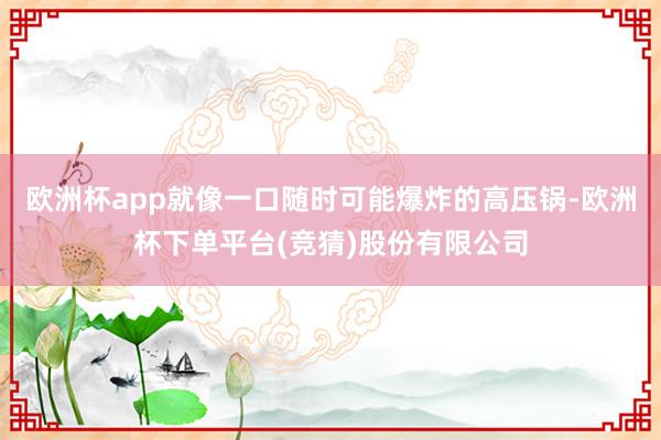 欧洲杯app就像一口随时可能爆炸的高压锅-欧洲杯下单平台(竞猜)股份有限公司