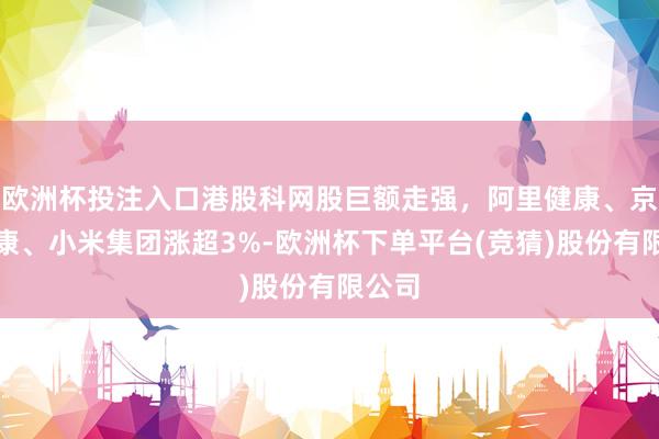 欧洲杯投注入口港股科网股巨额走强，阿里健康、京东健康、小米集团涨超3%-欧洲杯下单平台(竞猜)股份有限公司