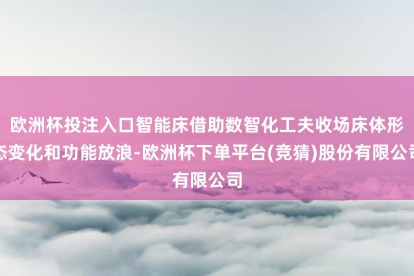欧洲杯投注入口智能床借助数智化工夫收场床体形态变化和功能放浪-欧洲杯下单平台(竞猜)股份有限公司