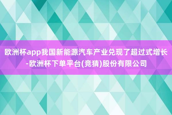 欧洲杯app我国新能源汽车产业兑现了超过式增长-欧洲杯下单平台(竞猜)股份有限公司
