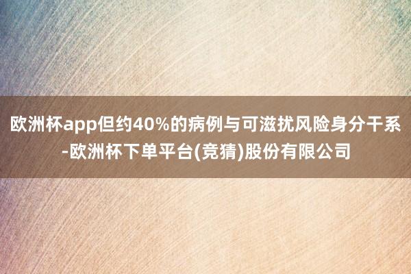 欧洲杯app但约40%的病例与可滋扰风险身分干系-欧洲杯下单平台(竞猜)股份有限公司