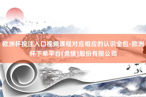 欧洲杯投注入口视频课程对应相应的认识全包-欧洲杯下单平台(竞猜)股份有限公司