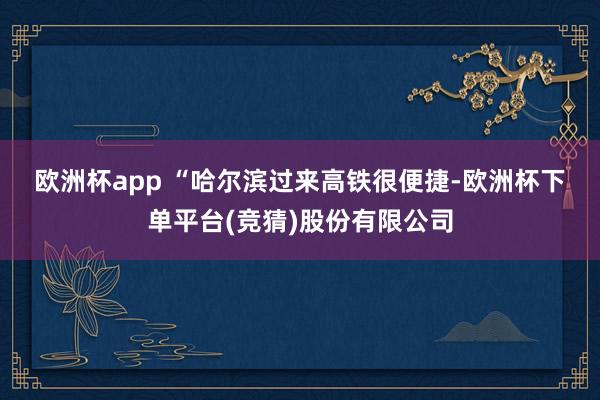 欧洲杯app 　　“哈尔滨过来高铁很便捷-欧洲杯下单平台(竞猜)股份有限公司