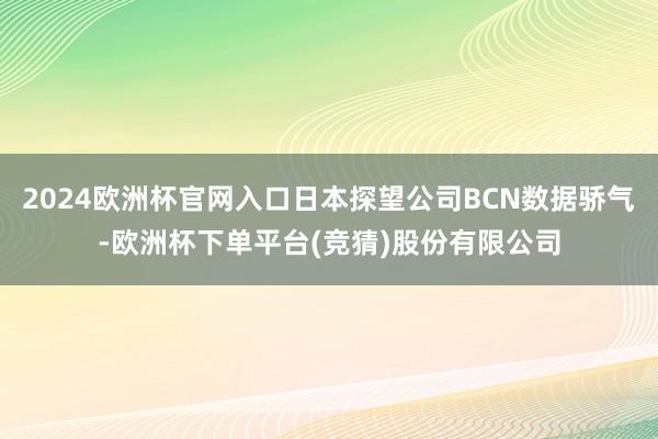 2024欧洲杯官网入口日本探望公司BCN数据骄气-欧洲杯下单平台(竞猜)股份有限公司