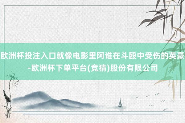 欧洲杯投注入口就像电影里阿谁在斗殴中受伤的英豪-欧洲杯下单平台(竞猜)股份有限公司