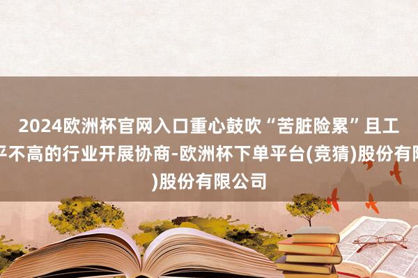 2024欧洲杯官网入口重心鼓吹“苦脏险累”且工资水平不高的行业开展协商-欧洲杯下单平台(竞猜)股份有限公司