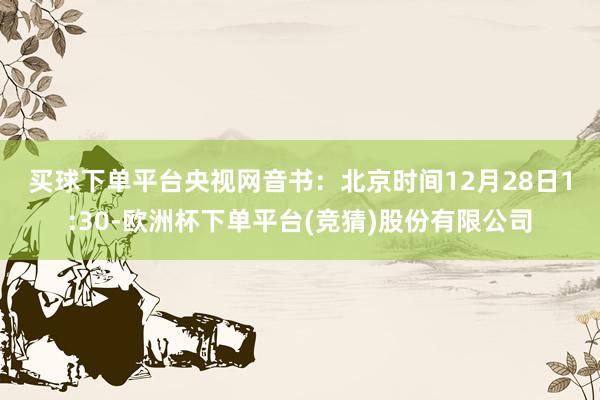买球下单平台　　央视网音书：北京时间12月28日1:30-欧洲杯下单平台(竞猜)股份有限公司