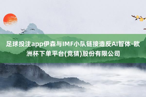 足球投注app伊森与IMF小队链接造反AI智体-欧洲杯下单平台(竞猜)股份有限公司