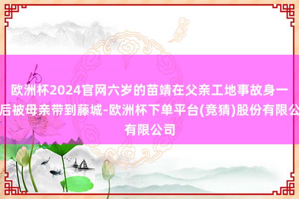 欧洲杯2024官网六岁的苗靖在父亲工地事故身一火后被母亲带到藤城-欧洲杯下单平台(竞猜)股份有限公司