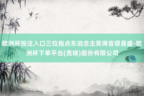 欧洲杯投注入口三位指点东说念主笑得皆很昌盛-欧洲杯下单平台(竞猜)股份有限公司