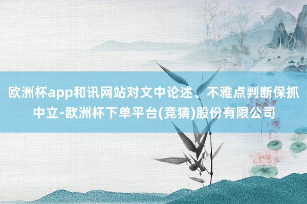 欧洲杯app和讯网站对文中论述、不雅点判断保抓中立-欧洲杯下单平台(竞猜)股份有限公司