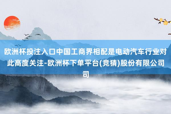 欧洲杯投注入口中国工商界相配是电动汽车行业对此高度关注-欧洲杯下单平台(竞猜)股份有限公司