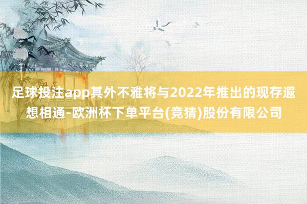 足球投注app其外不雅将与2022年推出的现存遐想相通-欧洲杯下单平台(竞猜)股份有限公司