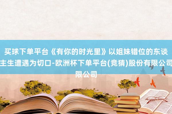 买球下单平台《有你的时光里》以姐妹错位的东谈主生遭遇为切口-欧洲杯下单平台(竞猜)股份有限公司