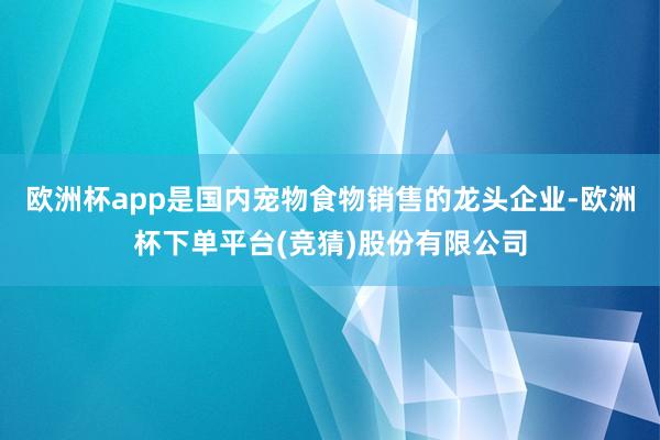 欧洲杯app是国内宠物食物销售的龙头企业-欧洲杯下单平台(竞猜)股份有限公司