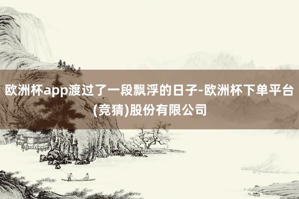 欧洲杯app渡过了一段飘浮的日子-欧洲杯下单平台(竞猜)股份有限公司