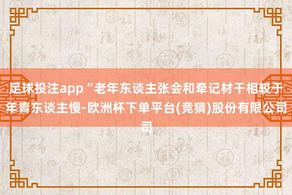 足球投注app“老年东谈主张会和牵记材干相较于年青东谈主慢-欧洲杯下单平台(竞猜)股份有限公司