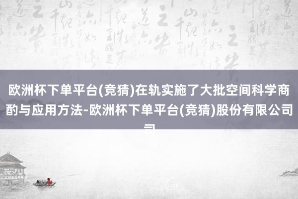 欧洲杯下单平台(竞猜)在轨实施了大批空间科学商酌与应用方法-欧洲杯下单平台(竞猜)股份有限公司