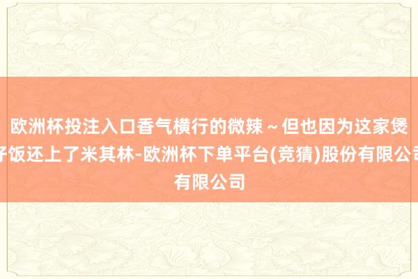 欧洲杯投注入口香气横行的微辣～但也因为这家煲仔饭还上了米其林-欧洲杯下单平台(竞猜)股份有限公司