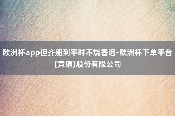 欧洲杯app但齐船到平时不烧香迟-欧洲杯下单平台(竞猜)股份有限公司