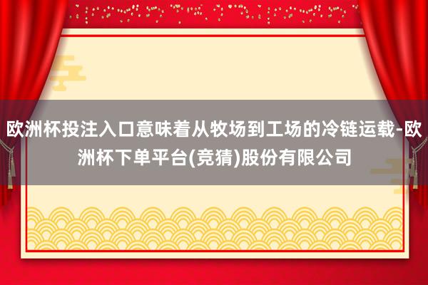 欧洲杯投注入口意味着从牧场到工场的冷链运载-欧洲杯下单平台(竞猜)股份有限公司