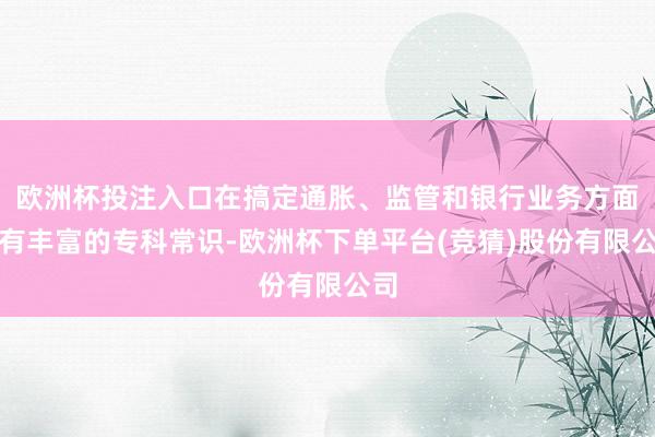 欧洲杯投注入口在搞定通胀、监管和银行业务方面领有丰富的专科常识-欧洲杯下单平台(竞猜)股份有限公司