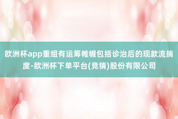 欧洲杯app重组有运筹帷幄包括诊治后的现款流揣度-欧洲杯下单平台(竞猜)股份有限公司