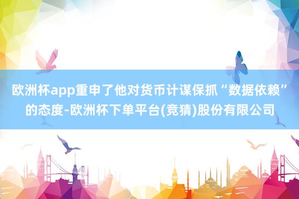 欧洲杯app重申了他对货币计谋保抓“数据依赖”的态度-欧洲杯下单平台(竞猜)股份有限公司