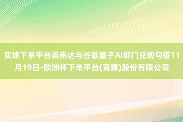 买球下单平台英伟达与谷歌量子AI部门兑现勾搭11月19日-欧洲杯下单平台(竞猜)股份有限公司