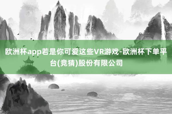 欧洲杯app若是你可爱这些VR游戏-欧洲杯下单平台(竞猜)股份有限公司