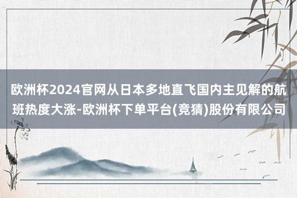 欧洲杯2024官网从日本多地直飞国内主见解的航班热度大涨-欧洲杯下单平台(竞猜)股份有限公司