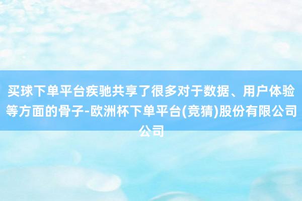 买球下单平台疾驰共享了很多对于数据、用户体验等方面的骨子-欧洲杯下单平台(竞猜)股份有限公司