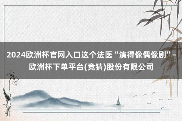 2024欧洲杯官网入口这个法医“演得像偶像剧”-欧洲杯下单平台(竞猜)股份有限公司