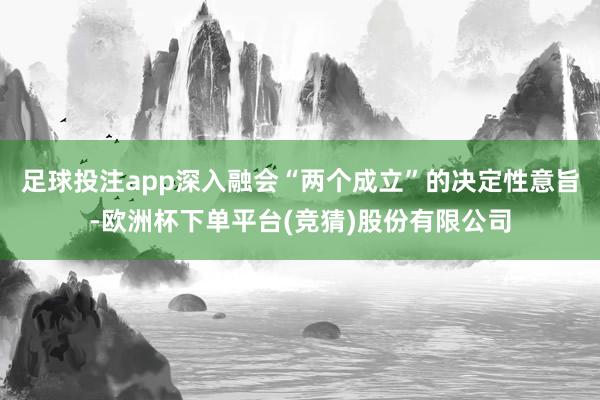 足球投注app深入融会“两个成立”的决定性意旨-欧洲杯下单平台(竞猜)股份有限公司